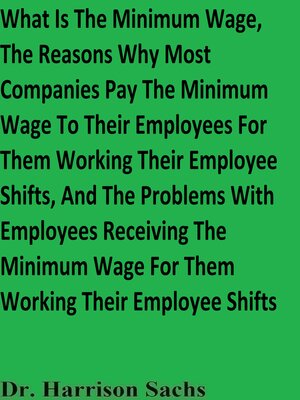 cover image of What Is the Minimum Wage, the Reasons Why Most Companies Pay the Minimum Wage to Their Employees For Them Working Their Employee Shifts, and the Problems With Employees Receiving the Minimum Wage For Them Working Their Employee Shifts
